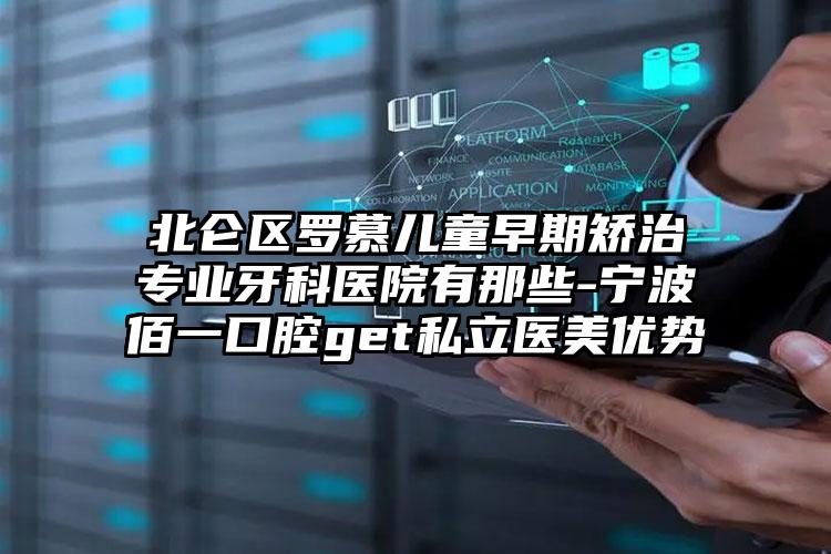 北仑区罗慕儿童早期矫治专业牙科医院有那些-宁波佰一口腔get私立医美优势