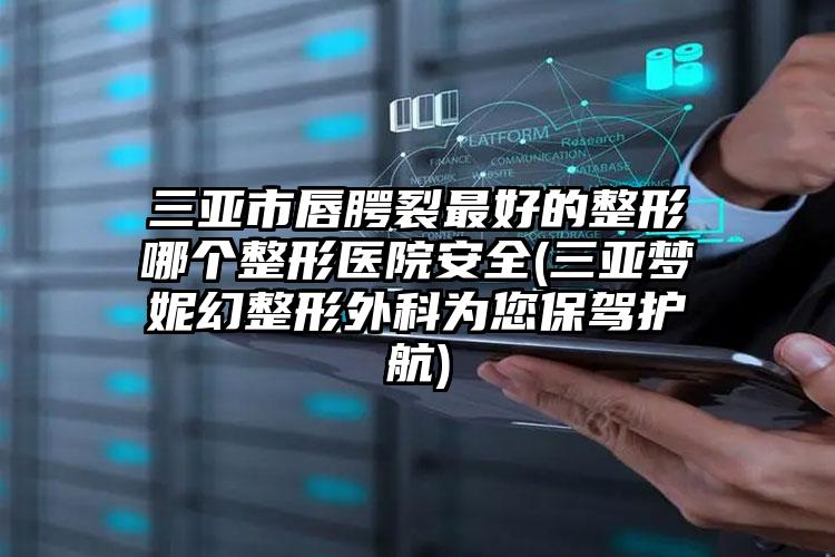 三亚市唇腭裂最好的整形哪个整形医院安全(三亚梦妮幻整形外科为您保驾护航)