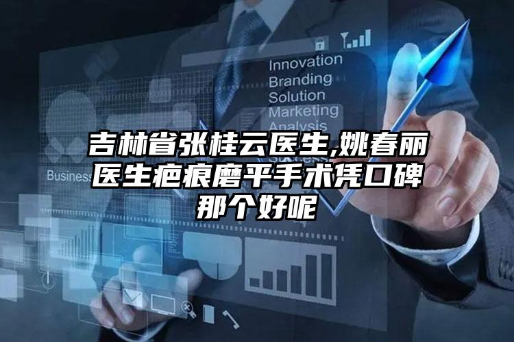 吉林省张桂云医生,姚春丽医生疤痕磨平手术凭口碑那个好呢