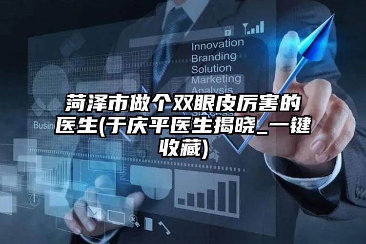 菏泽市做个双眼皮厉害的医生(于庆平医生揭晓_一键收藏)