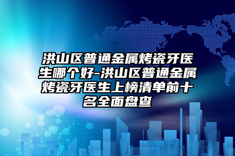 洪山区普通金属烤瓷牙医生哪个好-洪山区普通金属烤瓷牙医生上榜清单前十名全面盘查