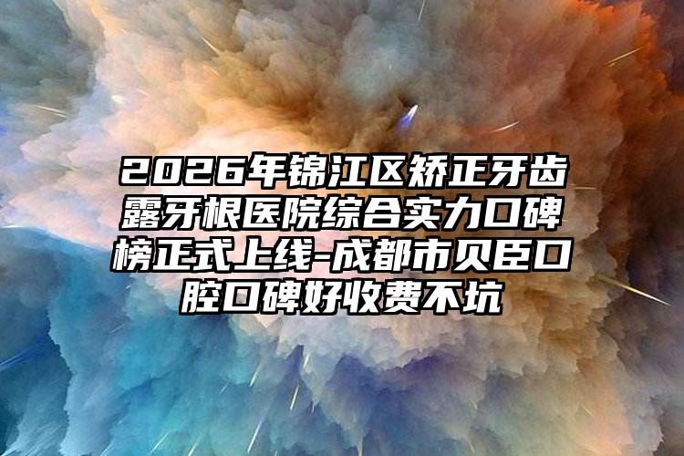 2026年锦江区矫正牙齿露牙根医院综合实力口碑榜正式上线-成都市贝臣口腔口碑好收费不坑
