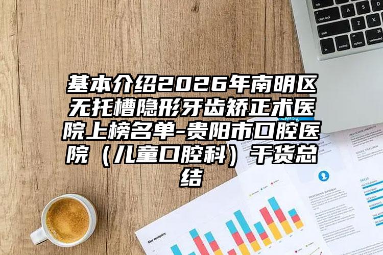基本介绍2026年南明区无托槽隐形牙齿矫正术医院上榜名单-贵阳市口腔医院(儿童口腔科)干货总结