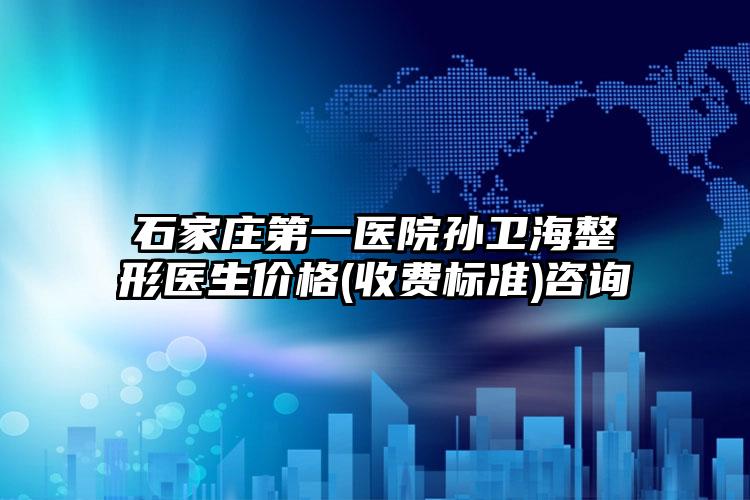 石家庄第一医院孙卫海整形医生价格(收费标准)咨询
