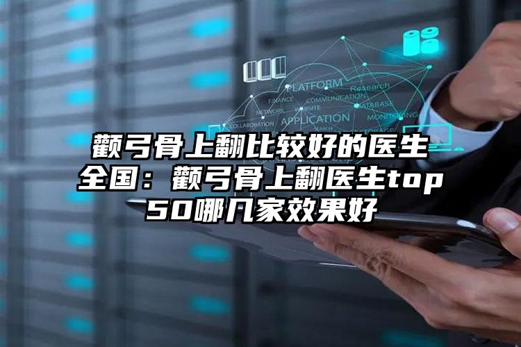 颧弓骨上翻比较好的医生全国:颧弓骨上翻医生top50哪几家效果好