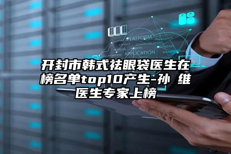 开封市韩式祛眼袋医生在榜名单top10产生-孙珝维医生专家上榜