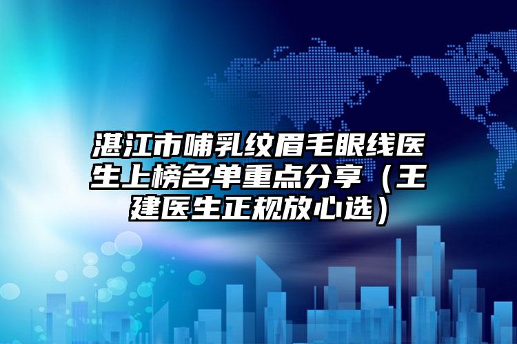 湛江市哺乳纹眉毛眼线医生上榜名单重点分享(王建医生正规放心选)
