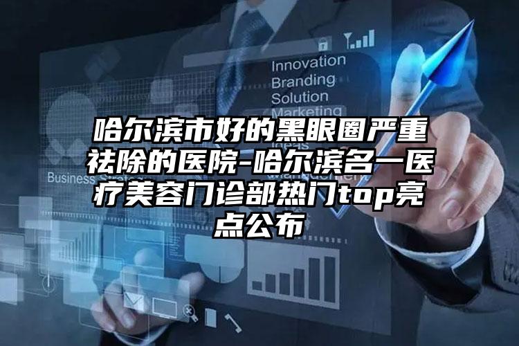 哈尔滨市好的黑眼圈严重祛除的医院-哈尔滨名一医疗美容门诊部热门top亮点公布