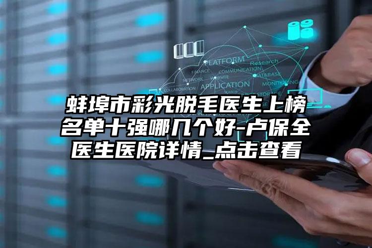 蚌埠市彩光脱毛医生上榜名单十强哪几个好-卢保全医生医院详情_点击查看
