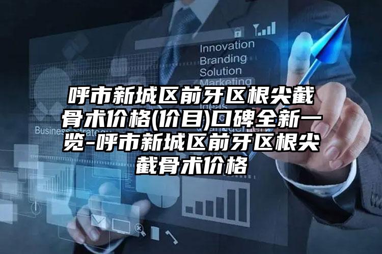 呼市新城区前牙区根尖截骨术价格(价目)口碑全新一览-呼市新城区前牙区根尖截骨术价格