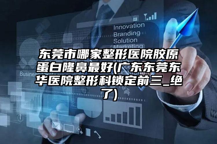 东莞市哪家整形医院胶原蛋白隆鼻最好(广东东莞东华医院整形科锁定前三_绝了)