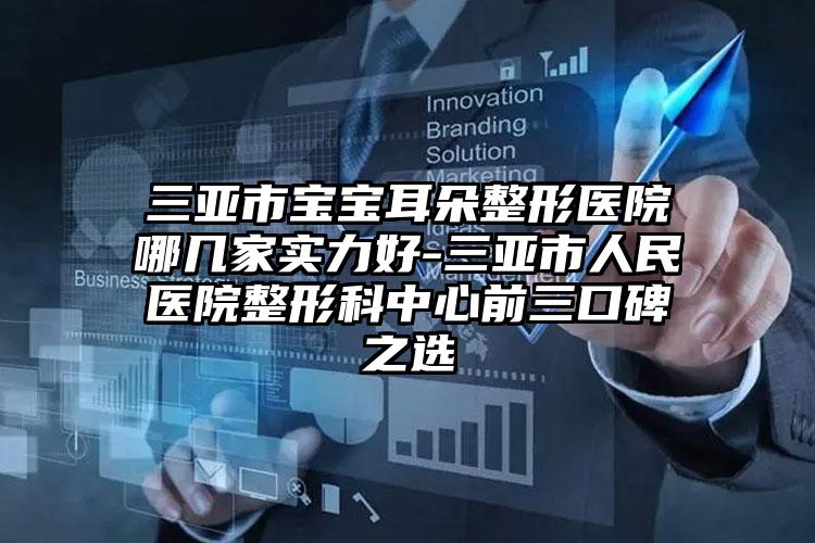 三亚市宝宝耳朵整形医院哪几家实力好-三亚市人民医院整形科中心前三口碑之选