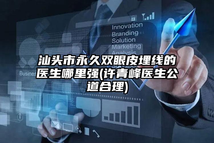 汕头市永久双眼皮埋线的医生哪里强(许青峰医生公道合理)