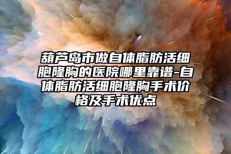 葫芦岛市做自体脂肪活细胞隆胸的医院哪里靠谱-自体脂肪活细胞隆胸手术价格及手术优点