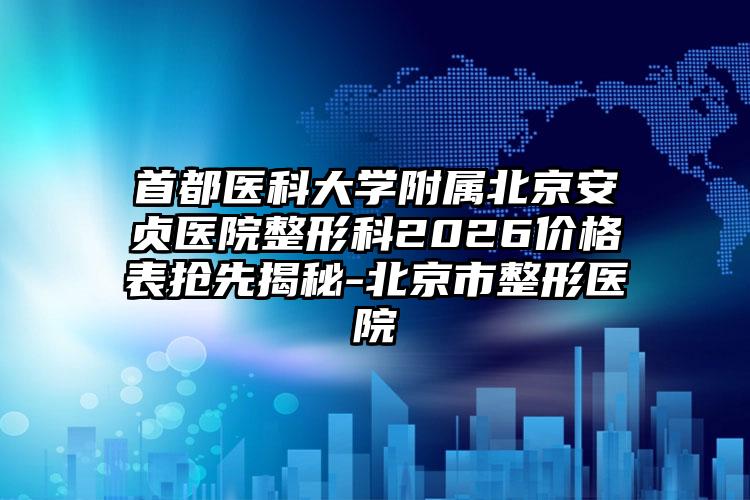 首都医科大学附属北京安贞医院整形科2026价格表抢先揭秘-北京市整形医院