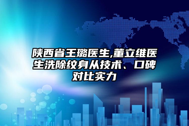 陕西省王璐医生,董立维医生洗除纹身从技术、口碑对比实力