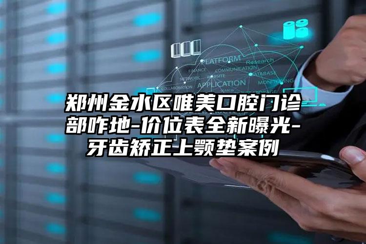 郑州金水区唯美口腔门诊部咋地-价位表全新曝光-牙齿矫正上颚垫案例