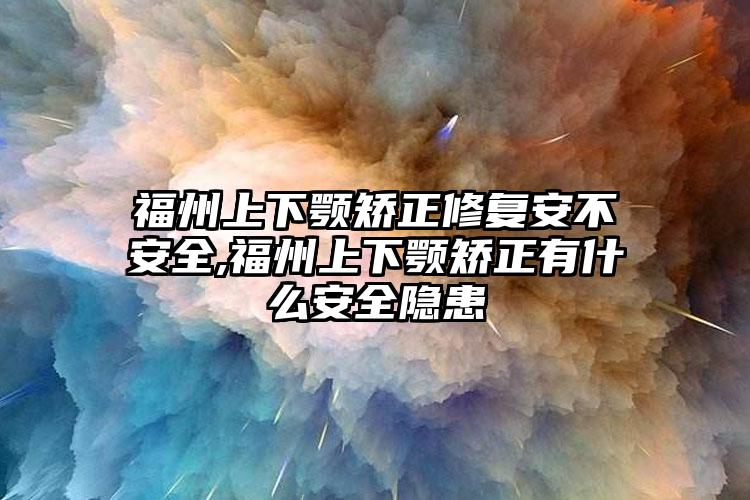 福州上下颚矫正修复安不安全,福州上下颚矫正有什么安全隐患
