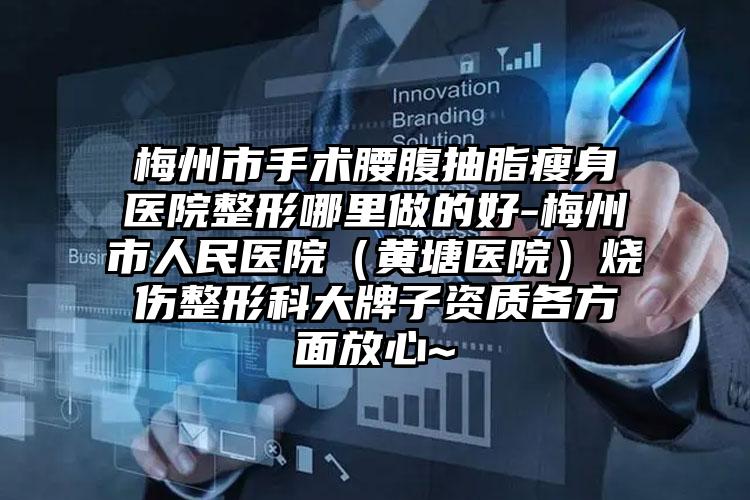 梅州市手术腰腹抽脂瘦身医院整形哪里做的好-梅州市人民医院(黄塘医院)烧伤整形科大牌子资质各方面放心~