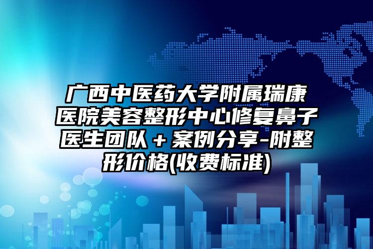 广西中医药大学附属瑞康医院美容整形中心修复鼻子医生团队＋案例分享-附整形价格(收费标准)