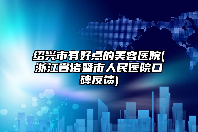 绍兴市有好点的美容医院(浙江省诸暨市人民医院口碑反馈)