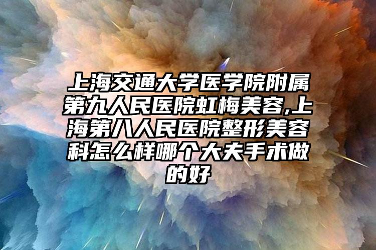 上海交通大学医学院附属第九人民医院虹梅美容,上海第八人民医院整形美容科怎么样哪个大夫手术做的好