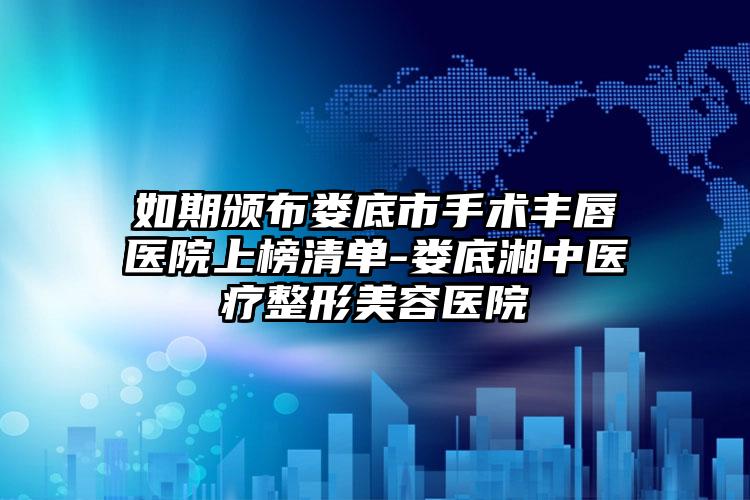如期颁布娄底市手术丰唇医院上榜清单-娄底湘中医疗整形美容医院