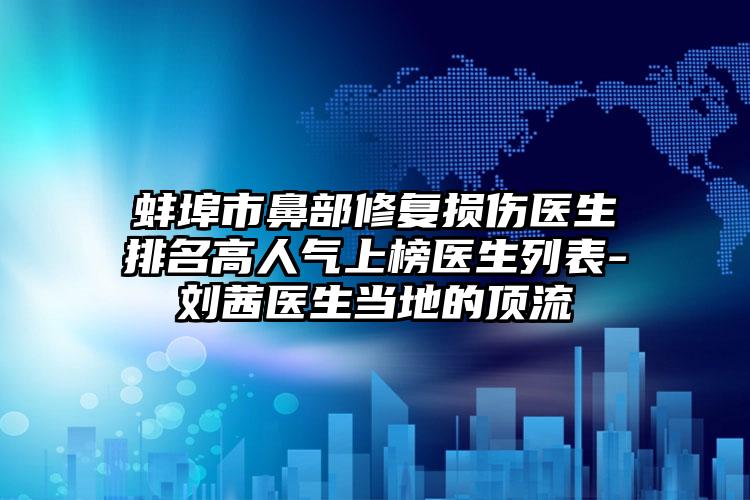 蚌埠市鼻部修复损伤医生排名高人气上榜医生列表-刘茜医生当地的顶流