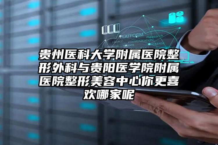 贵州医科大学附属医院整形外科与贵阳医学院附属医院整形美容中心你更喜欢哪家呢