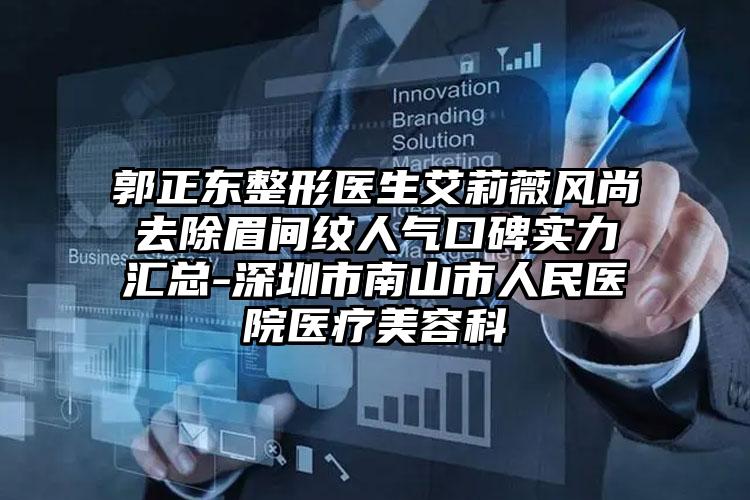 郭正东整形医生艾莉薇风尚去除眉间纹人气口碑实力汇总-深圳市南山市人民医院医疗美容科