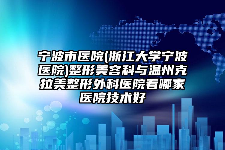 宁波市医院(浙江大学宁波医院)整形美容科与温州克拉美整形外科医院看哪家医院技术好