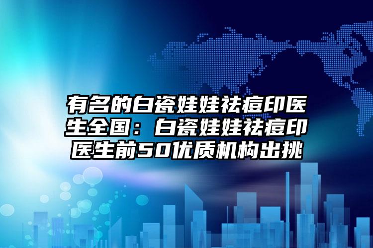 有名的白瓷娃娃祛痘印医生全国：白瓷娃娃祛痘印医生前50优质机构出挑