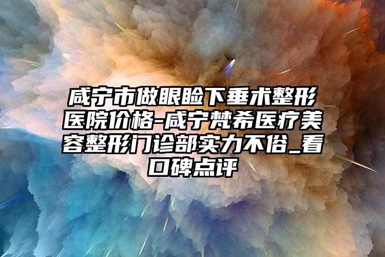咸宁市做眼睑下垂术整形医院价格-咸宁梵希医疗美容整形门诊部实力不俗_看口碑点评