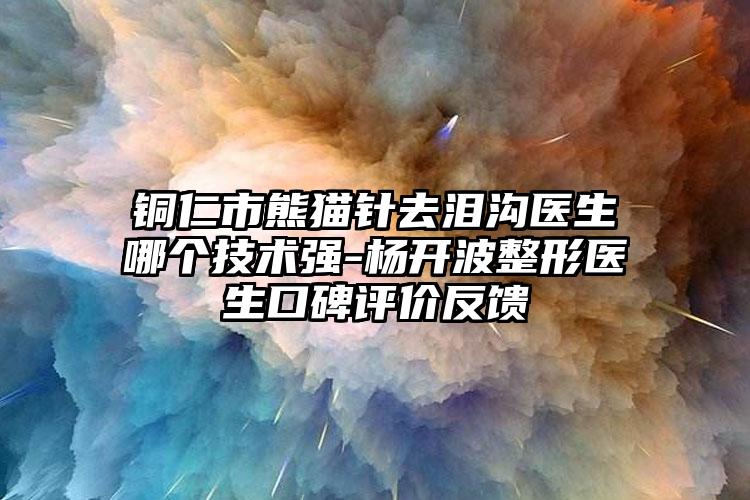 铜仁市熊猫针去泪沟医生哪个技术强-杨开波整形医生口碑评价反馈