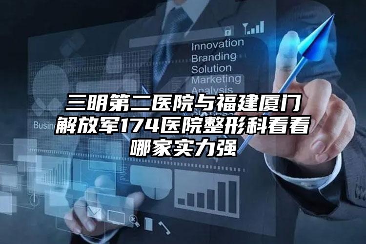 三明第二医院与福建厦门解放军174医院整形科看看哪家实力强