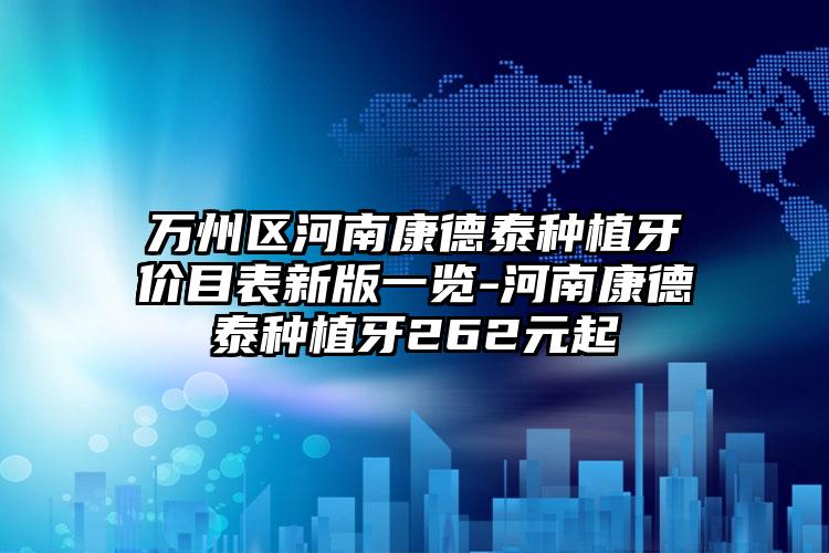 万州区河南康德泰种植牙价目表新版一览-河南康德泰种植牙262元起