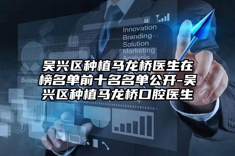 吴兴区种植马龙桥医生在榜名单前十名名单公开-吴兴区种植马龙桥口腔医生