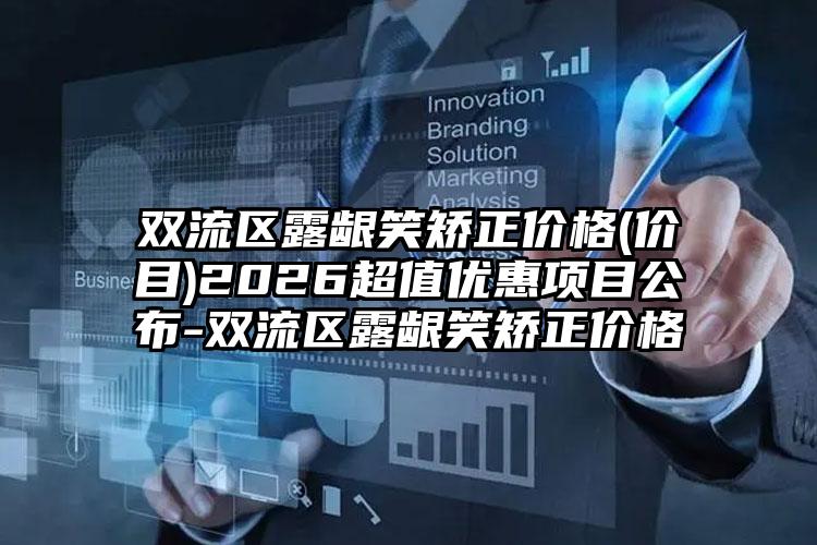 双流区露龈笑矫正价格(价目)2026超值优惠项目公布-双流区露龈笑矫正价格