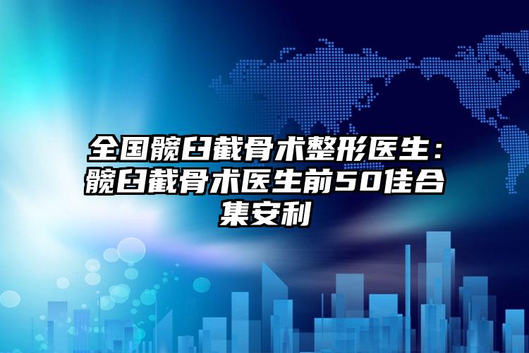 全国髋臼截骨术整形医生：髋臼截骨术医生前50佳合集安利