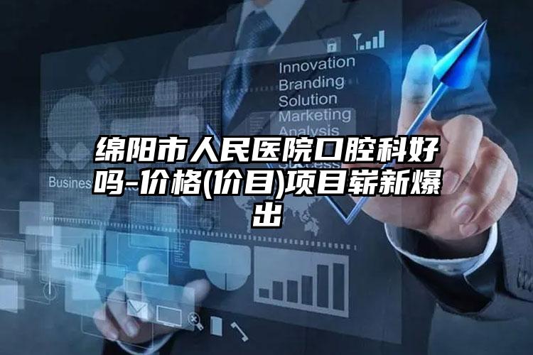 绵阳市人民医院口腔科好吗-价格(价目)项目崭新爆出