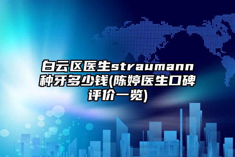 白云区医生straumann种牙多少钱(陈婷医生口碑评价一览)