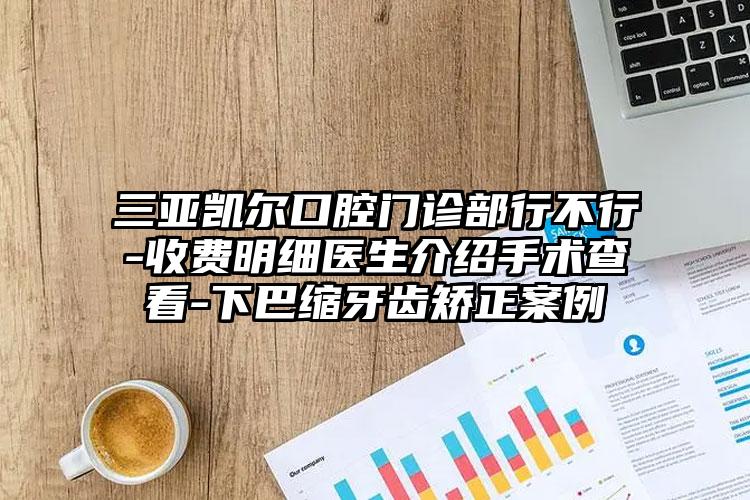 三亚凯尔口腔门诊部行不行-收费明细医生介绍手术查看-下巴缩牙齿矫正案例