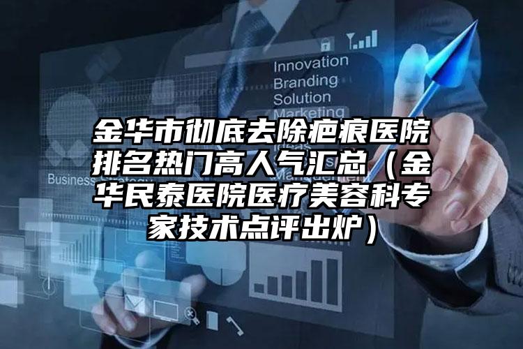 金华市彻底去除疤痕医院排名热门高人气汇总（金华民泰医院医疗美容科专家技术点评出炉）