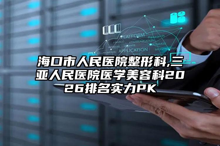 海口市人民医院整形科,三亚人民医院医学美容科2026排名实力PK