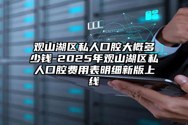 观山湖区私人口腔大概多少钱-2025年观山湖区私人口腔费用表明细新版上线