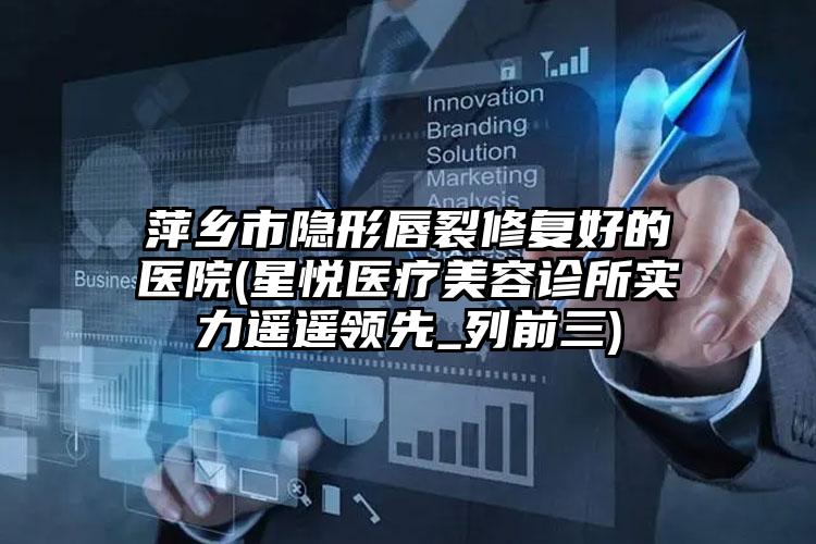 萍乡市隐形唇裂修复好的医院(星悦医疗美容诊所实力遥遥领先_列前三)