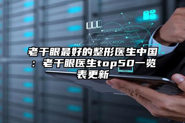 老干眼最好的整形医生中国:老干眼医生top50一览表更新