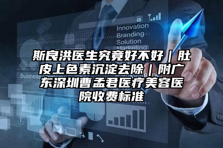 斯良洪医生究竟好不好｜肚皮上色素沉淀去除｜附广东深圳曹孟君医疗美容医院收费标准