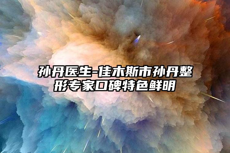 孙丹医生-佳木斯市孙丹整形专家口碑特色鲜明