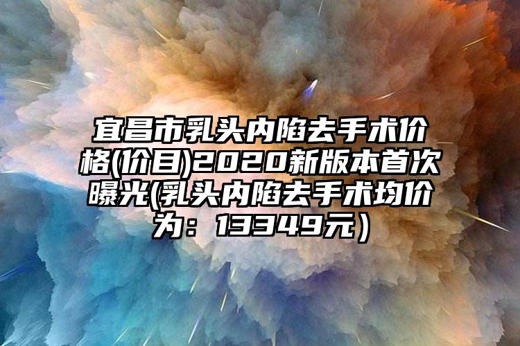 宜昌市乳头内陷去手术价格(价目)2020新版本首次曝光(乳头内陷去手术均价为:13349元)